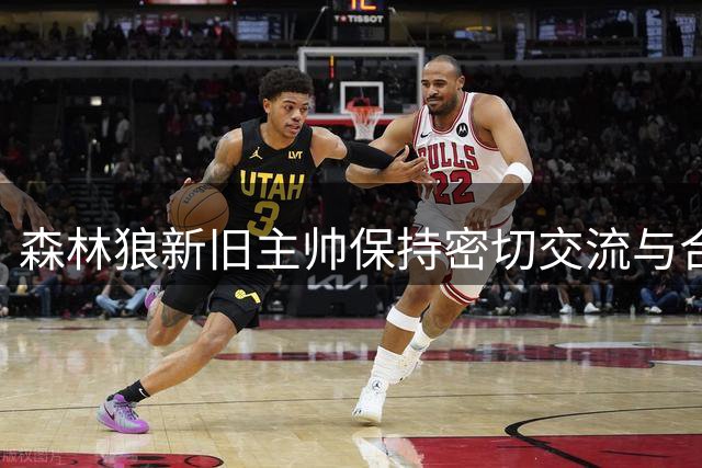 森林狼新旧主帅保持密切交流与合作