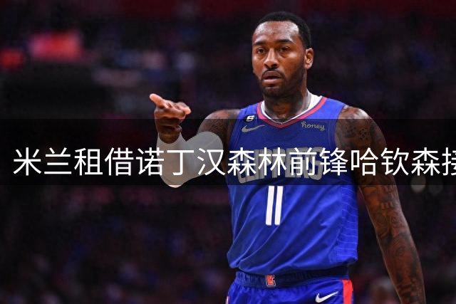 米兰租借诺丁汉森林前锋哈钦森接近达成