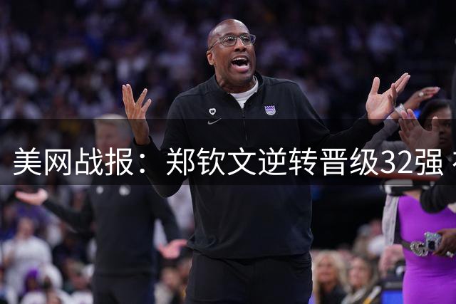 美网战报：郑钦文逆转晋级32强 布云朝克特遗憾出局
